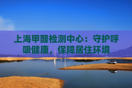 上海甲醛检测中心：守护呼吸健康，保障居住环境